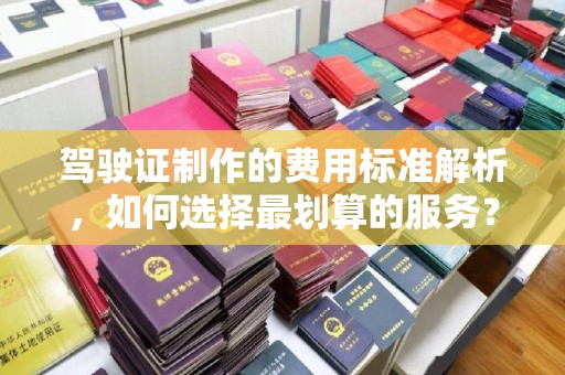 兴山驾驶证制作的费用标准解析，如何选择最划算的服务？