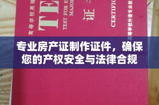 兴山专业房产证制作证件，确保您的产权安全与法律合规