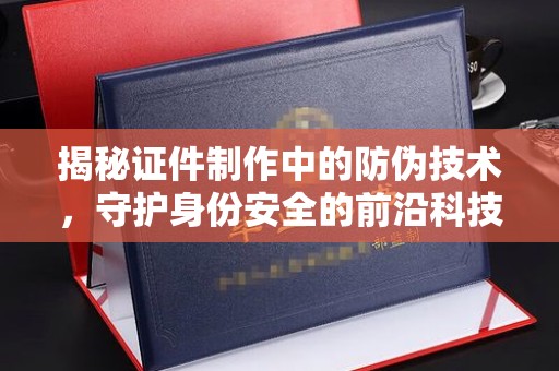 兴山揭秘证件制作中的防伪技术，守护身份安全的前沿科技