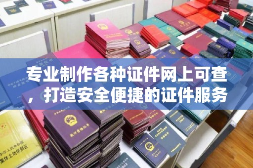 兴山专业制作各种证件网上可查，打造安全便捷的证件服务