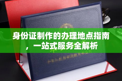 兴山身份证制作的办理地点指南，一站式服务全解析