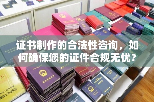 兴山证书制作的合法性咨询，如何确保您的证件合规无忧？