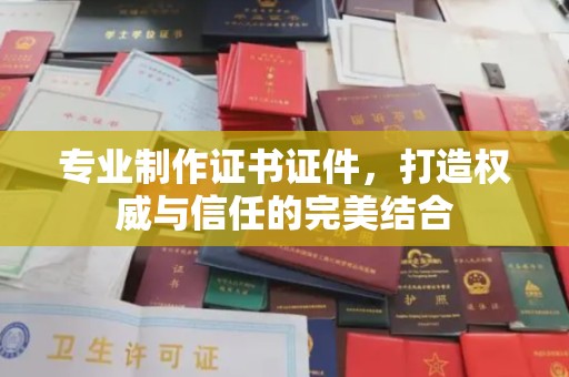 兴山专业制作证书证件，打造权威与信任的完美结合