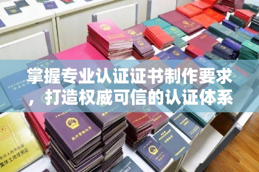兴山掌握专业认证证书制作要求，打造权威可信的认证体系