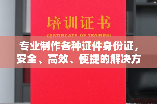 兴山专业制作各种证件身份证，安全、高效、便捷的解决方案