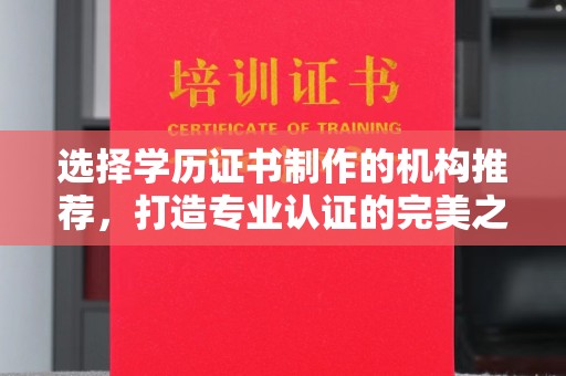 兴山选择学历证书制作的机构推荐，打造专业认证的完美之选