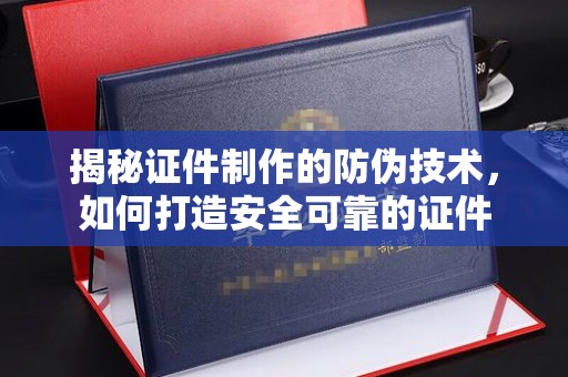 兴山揭秘证件制作的防伪技术，如何打造安全可靠的证件