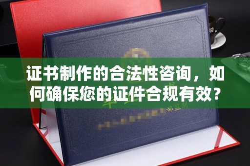 兴山证书制作的合法性咨询，如何确保您的证件合规有效？