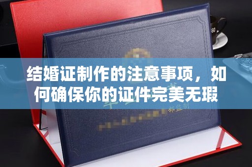 兴山结婚证制作的注意事项，如何确保你的证件完美无瑕