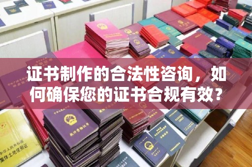 兴山证书制作的合法性咨询，如何确保您的证书合规有效？