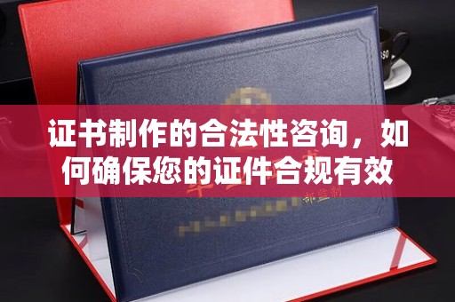 兴山证书制作的合法性咨询，如何确保您的证件合规有效