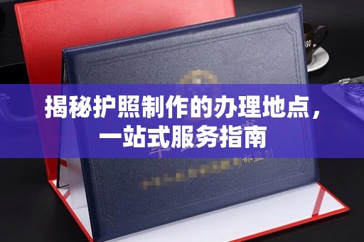 兴山揭秘护照制作的办理地点，一站式服务指南