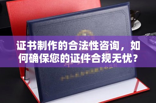 兴山证书制作的合法性咨询，如何确保您的证件合规无忧？