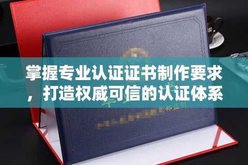 兴山掌握专业认证证书制作要求，打造权威可信的认证体系