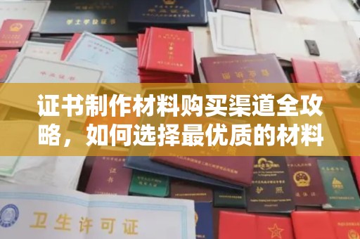 兴山证书制作材料购买渠道全攻略，如何选择最优质的材料