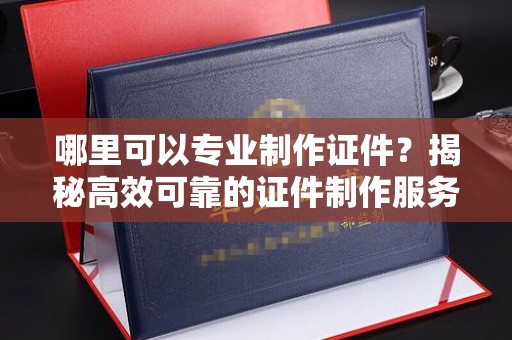 兴山哪里可以专业制作证件？揭秘高效可靠的证件制作服务
